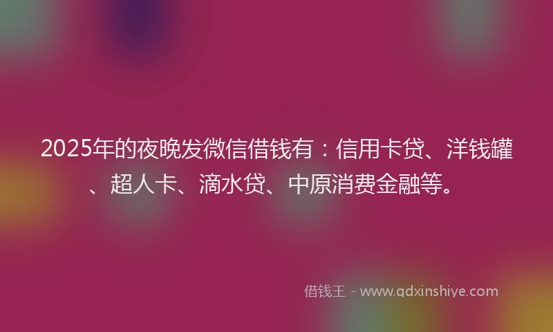 2025年的夜晚发微信借钱有：信用卡贷、洋钱罐、超人卡、滴水贷、中原消费金融等。