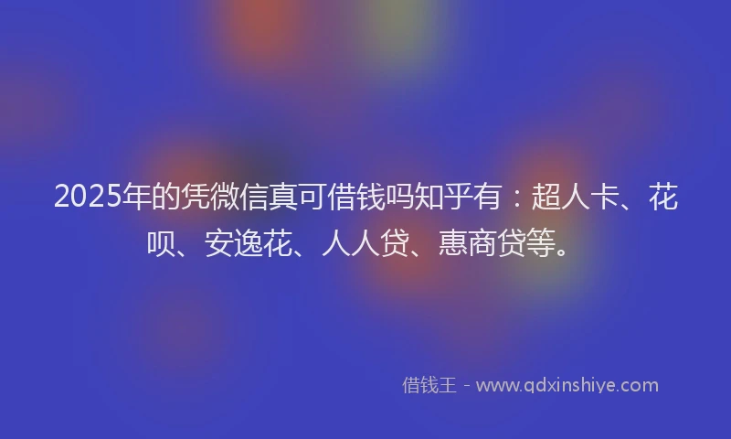2025年的凭微信真可借钱吗知乎有：超人卡、花呗、安逸花、人人贷、惠商贷等。