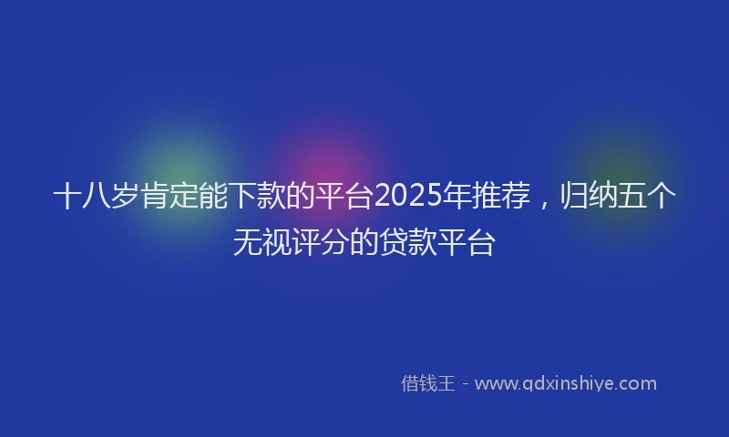 十八岁肯定能下款的平台2025年推荐，归纳五个无视评分的贷款平台