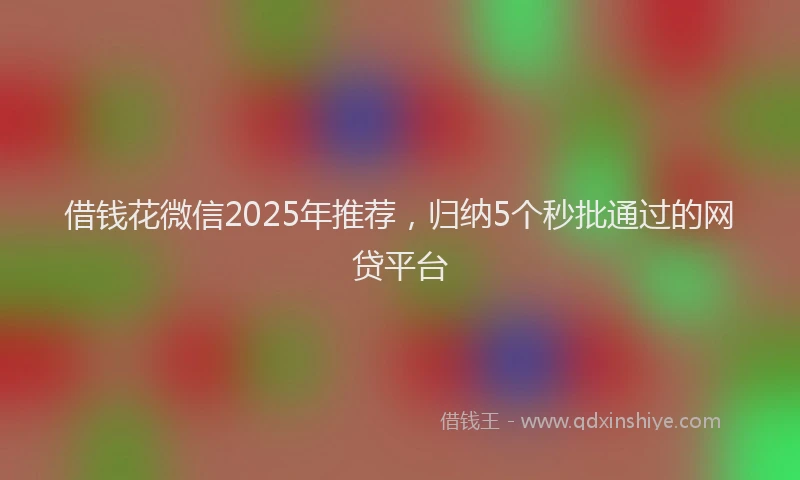 借钱花微信2025年推荐，归纳5个秒批通过的网贷平台