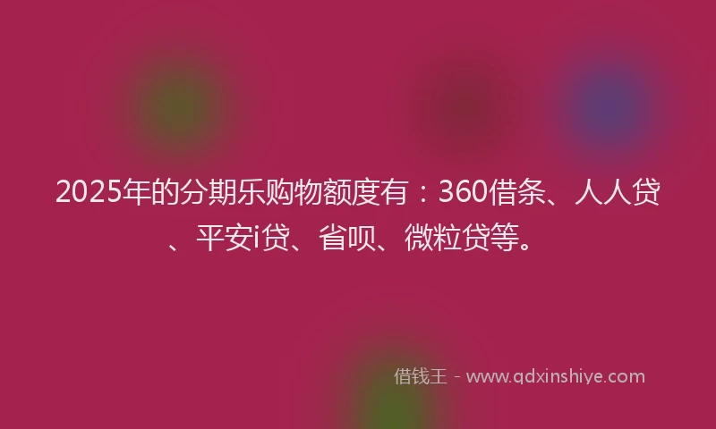 2025年的分期乐购物额度有：360借条、人人贷、平安i贷、省呗、微粒贷等。