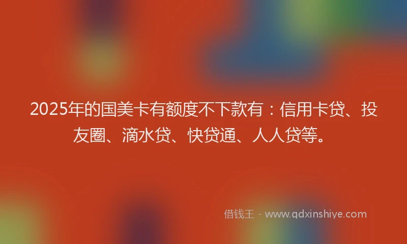 2025年的国美卡有额度不下款有：信用卡贷、投友圈、滴水贷、快贷通、人人贷等。