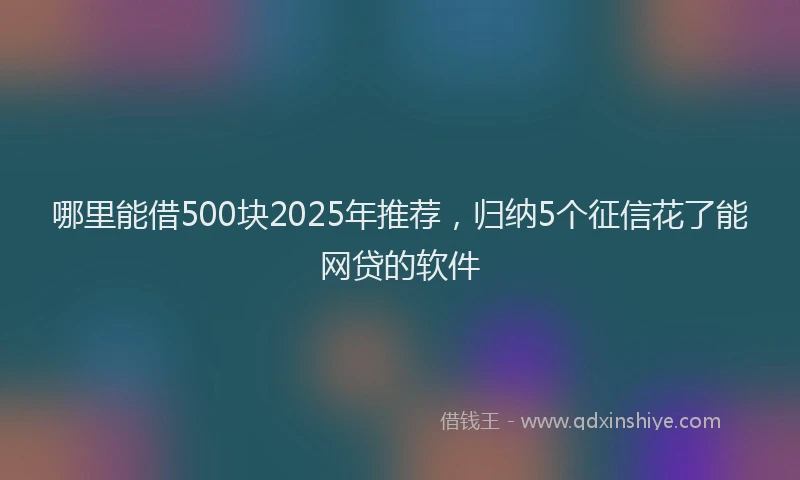 哪里能借500块2025年推荐，归纳5个征信花了能网贷的软件
