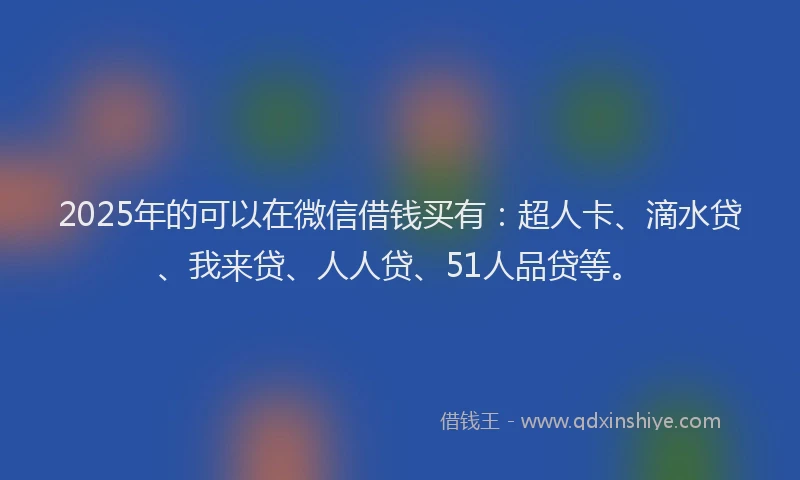 2025年的可以在微信借钱买有：超人卡、滴水贷、我来贷、人人贷、51人品贷等。