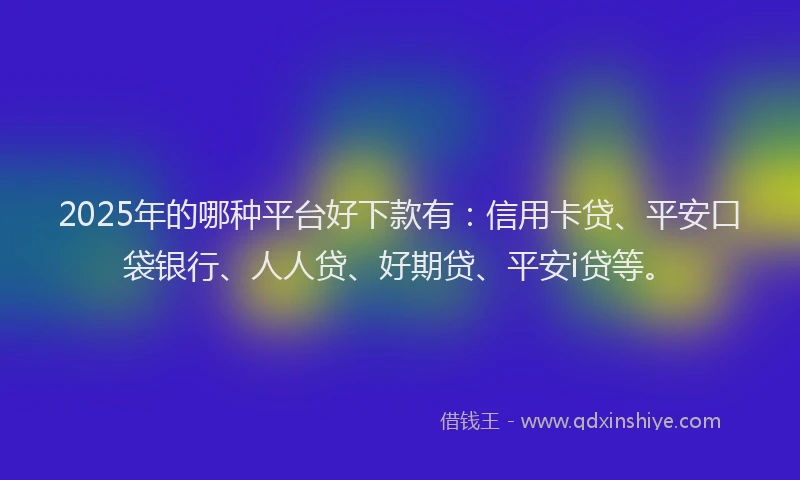 2025年的哪种平台好下款有：信用卡贷、平安口袋银行、人人贷、好期贷、平安i贷等。