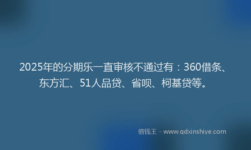 2025年的分期乐一直审核不通过有：360借条、东方汇、51人品贷、省呗、柯基贷等。