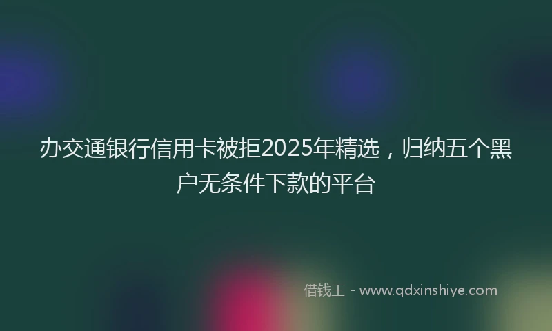 办交通银行信用卡被拒2025年精选，归纳五个黑户无条件下款的平台