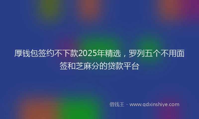 厚钱包签约不下款2025年精选，罗列五个不用面签和芝麻分的贷款平台