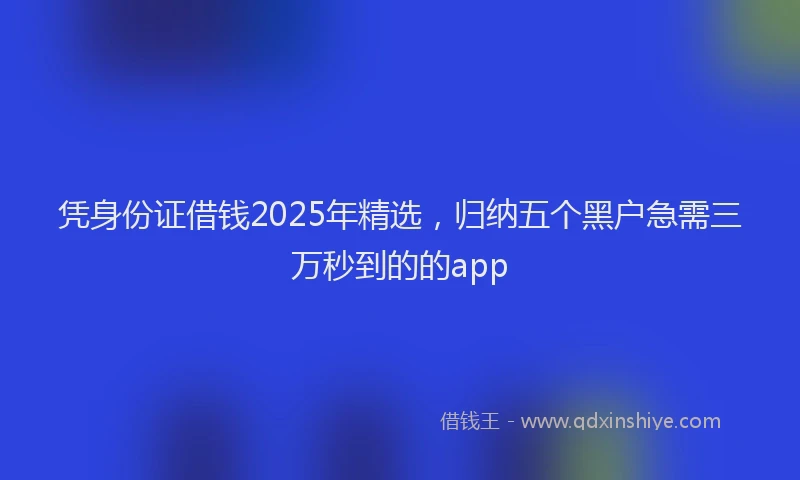 凭身份证借钱2025年精选，归纳五个黑户急需三万秒到的的app