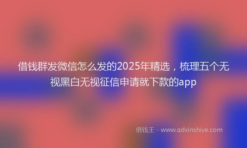 借钱群发微信怎么发的2025年精选，梳理五个无视黑白无视征信申请就下款的app