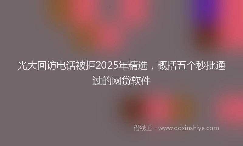 光大回访电话被拒2025年精选，概括五个秒批通过的网贷软件