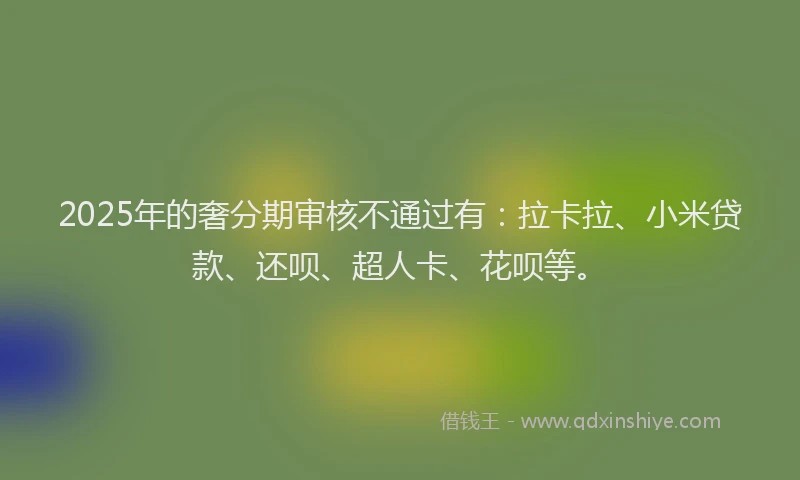 2025年的奢分期审核不通过有：拉卡拉、小米贷款、还呗、超人卡、花呗等。
