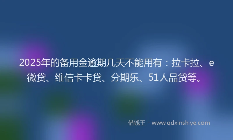 2025年的备用金逾期几天不能用有：拉卡拉、e微贷、维信卡卡贷、分期乐、51人品贷等。