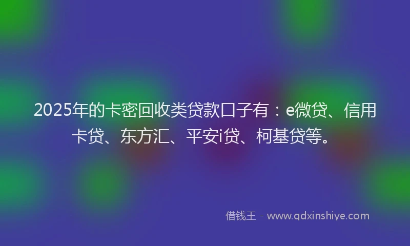 2025年的卡密回收类贷款口子有：e微贷、信用卡贷、东方汇、平安i贷、柯基贷等。