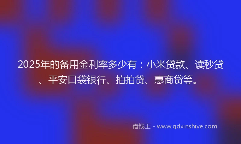 2025年的备用金利率多少有：小米贷款、读秒贷、平安口袋银行、拍拍贷、惠商贷等。