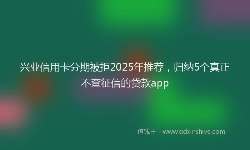兴业信用卡分期被拒2025年推荐，归纳5个真正不查征信的贷款app