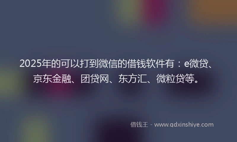 2025年的可以打到微信的借钱软件有：e微贷、京东金融、团贷网、东方汇、微粒贷等。