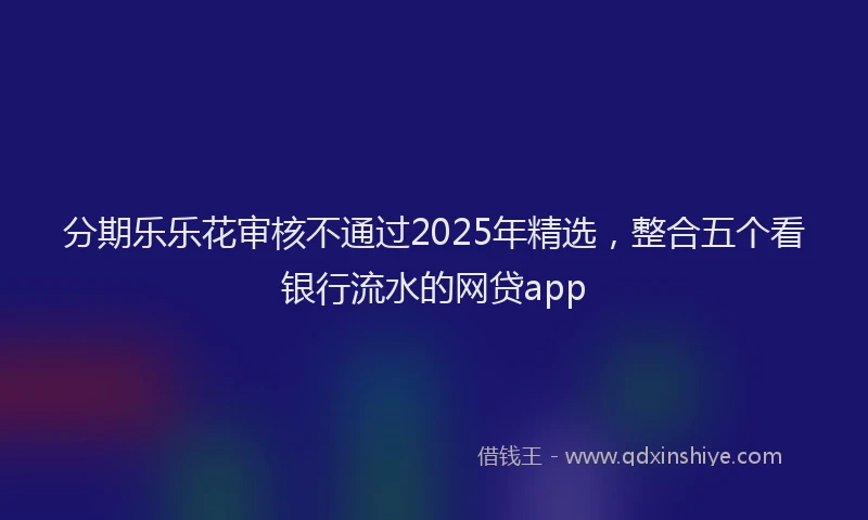 分期乐乐花审核不通过2025年精选，整合五个看银行流水的网贷app