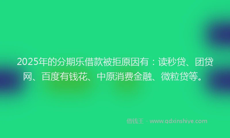 2025年的分期乐借款被拒原因有：读秒贷、团贷网、百度有钱花、中原消费金融、微粒贷等。
