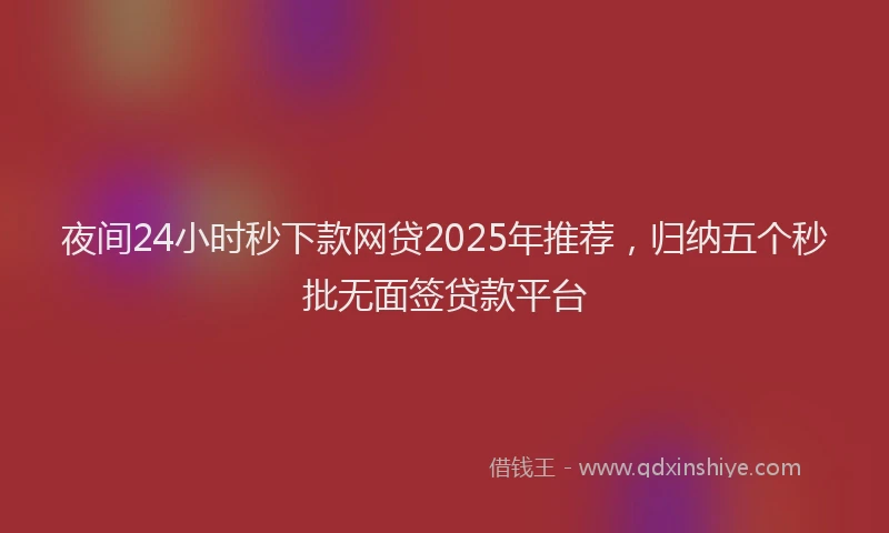 夜间24小时秒下款网贷2025年推荐，归纳五个秒批无面签贷款平台