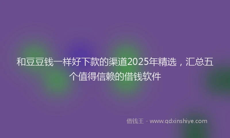 和豆豆钱一样好下款的渠道2025年精选，汇总五个值得信赖的借钱软件