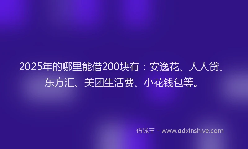 2025年的哪里能借200块有：安逸花、人人贷、东方汇、美团生活费、小花钱包等。