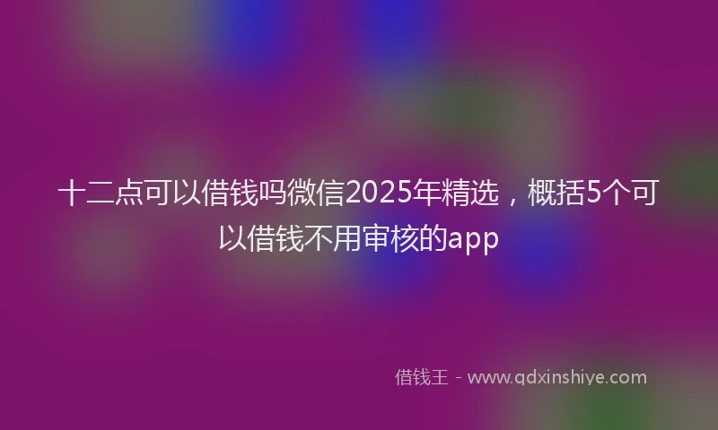 十二点可以借钱吗微信2025年精选，概括5个可以借钱不用审核的app