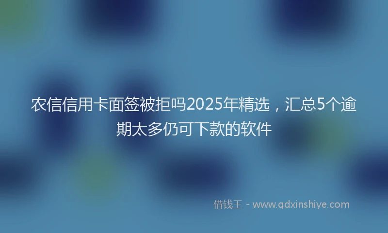 农信信用卡面签被拒吗2025年精选，汇总5个逾期太多仍可下款的软件
