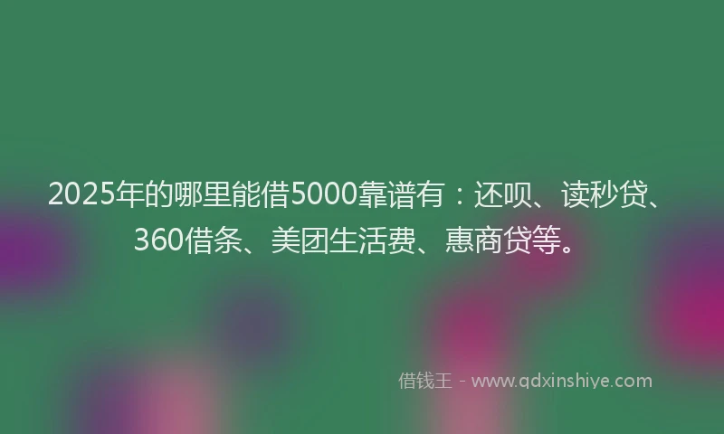 2025年的哪里能借5000靠谱有：还呗、读秒贷、360借条、美团生活费、惠商贷等。