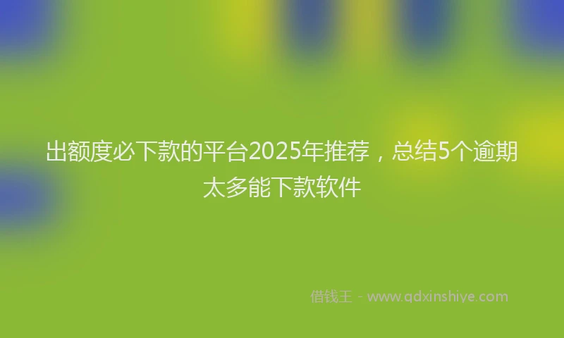 出额度必下款的平台2025年推荐，总结5个逾期太多能下款软件