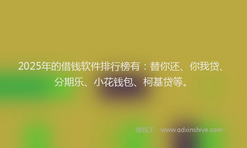 2025年的借钱软件排行榜有：替你还、你我贷、分期乐、小花钱包、柯基贷等。