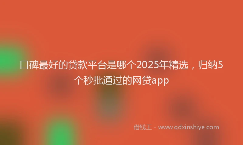 口碑最好的贷款平台是哪个2025年精选，归纳5个秒批通过的网贷app
