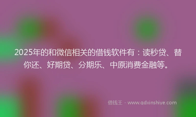 2025年的和微信相关的借钱软件有：读秒贷、替你还、好期贷、分期乐、中原消费金融等。