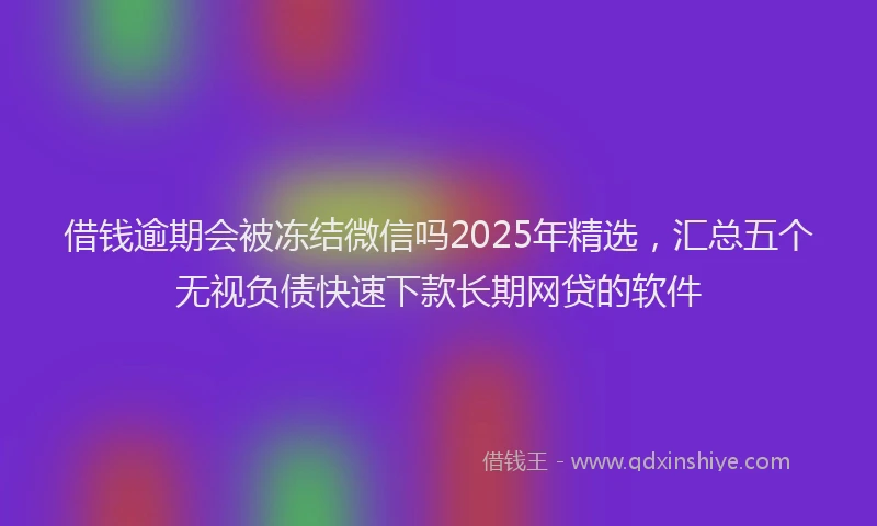 借钱逾期会被冻结微信吗2025年精选，汇总五个无视负债快速下款长期网贷的软件
