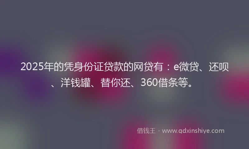 2025年的凭身份证贷款的网贷有：e微贷、还呗、洋钱罐、替你还、360借条等。