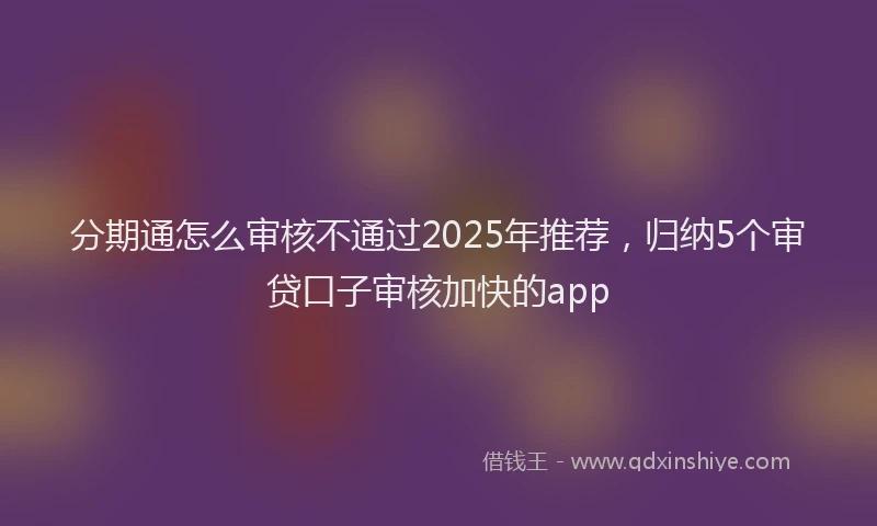 分期通怎么审核不通过2025年推荐，归纳5个审贷口子审核加快的app
