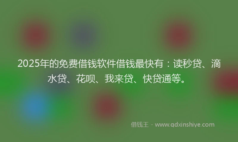 2025年的免费借钱软件借钱最快有：读秒贷、滴水贷、花呗、我来贷、快贷通等。