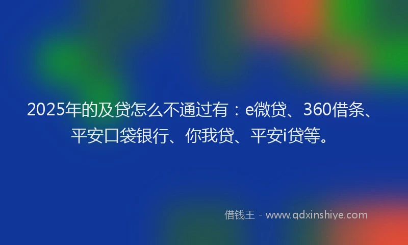 2025年的及贷怎么不通过有：e微贷、360借条、平安口袋银行、你我贷、平安i贷等。
