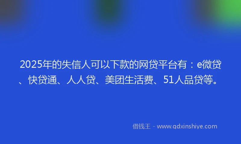 2025年的失信人可以下款的网贷平台有：e微贷、快贷通、人人贷、美团生活费、51人品贷等。