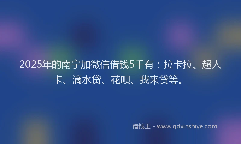 2025年的南宁加微信借钱5千有：拉卡拉、超人卡、滴水贷、花呗、我来贷等。