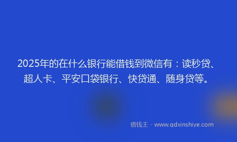 2025年的在什么银行能借钱到微信有：读秒贷、超人卡、平安口袋银行、快贷通、随身贷等。