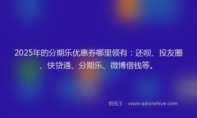 2025年的分期乐优惠券哪里领有：还呗、投友圈、快贷通、分期乐、微博借钱等。