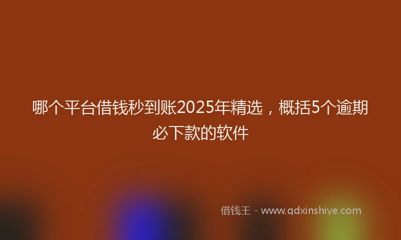 哪个平台借钱秒到账2025年精选，概括5个逾期必下款的软件