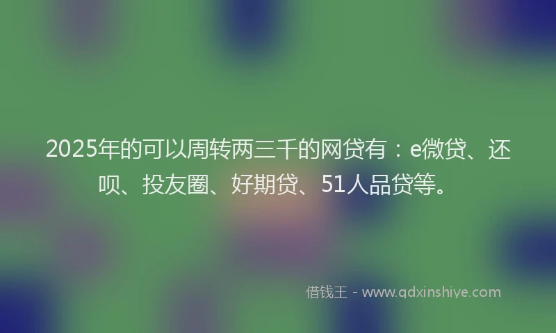 2025年的可以周转两三千的网贷有：e微贷、还呗、投友圈、好期贷、51人品贷等。