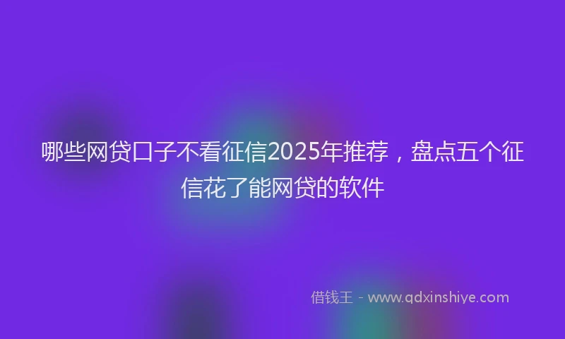 哪些网贷口子不看征信2025年推荐，盘点五个征信花了能网贷的软件