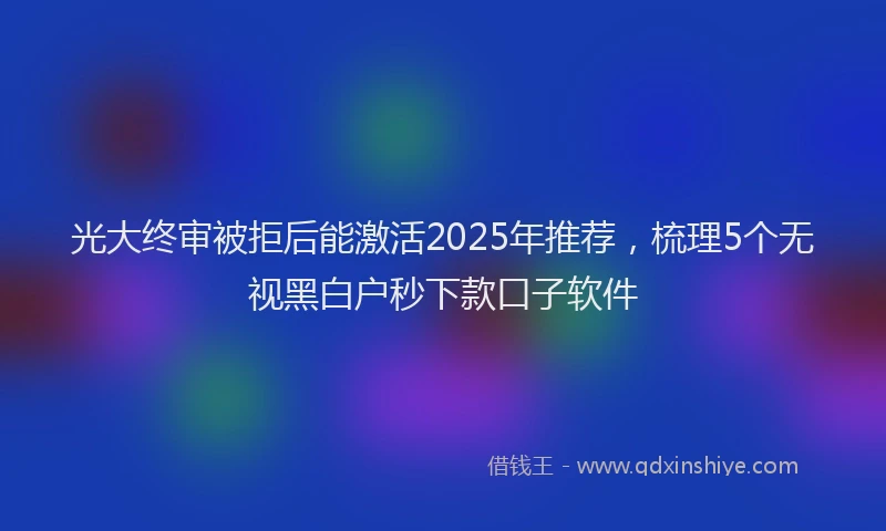 光大终审被拒后能激活2025年推荐，梳理5个无视黑白户秒下款口子软件