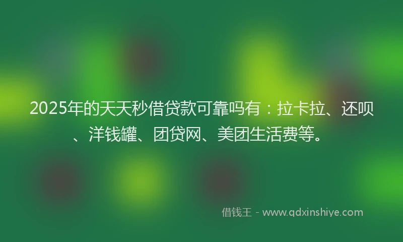 2025年的天天秒借贷款可靠吗有：拉卡拉、还呗、洋钱罐、团贷网、美团生活费等。