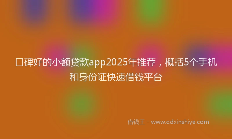 口碑好的小额贷款app2025年推荐，概括5个手机和身份证快速借钱平台