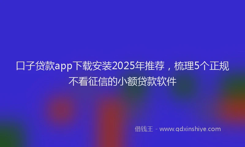 口子贷款app下载安装2025年推荐，梳理5个正规不看征信的小额贷款软件