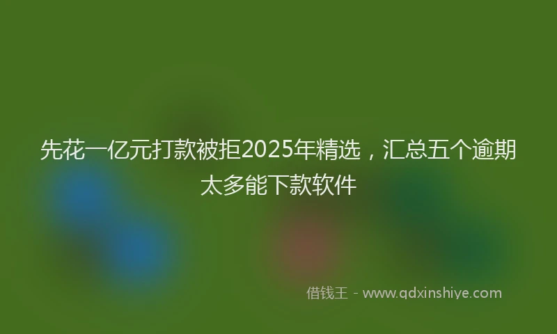 先花一亿元打款被拒2025年精选，汇总五个逾期太多能下款软件